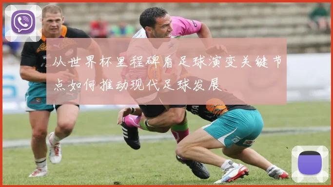 从世界杯里程碑看足球演变关键节点如何推动现代足球发展