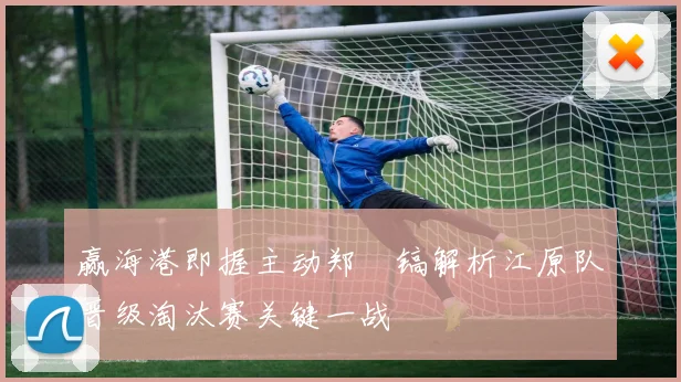 赢海港即握主动郑暻镐解析江原队晋级淘汰赛关键一战