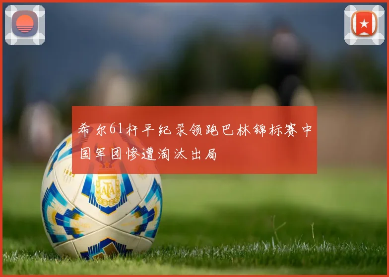 希尔61杆平纪录领跑巴林锦标赛中国军团惨遭淘汰出局