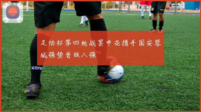 足协杯第四轮战罢申花携手国安蓉城强势晋级八强