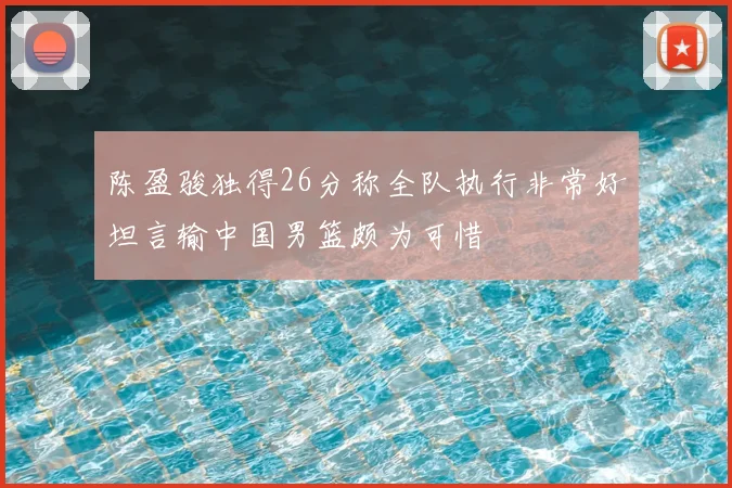 陈盈骏独得26分称全队执行非常好坦言输中国男篮颇为可惜