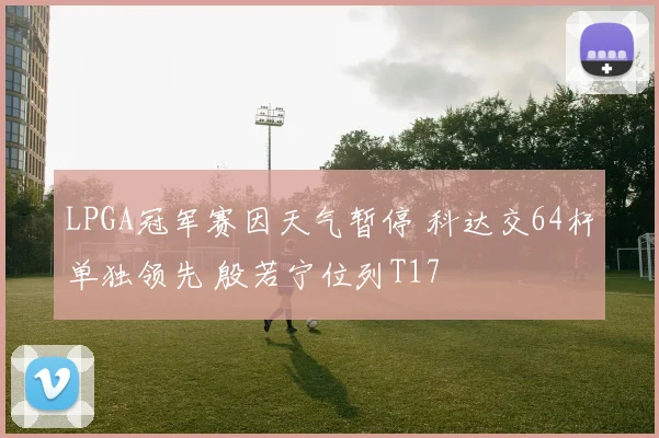 LPGA冠军赛因天气暂停 科达交64杆单独领先 殷若宁位列T17