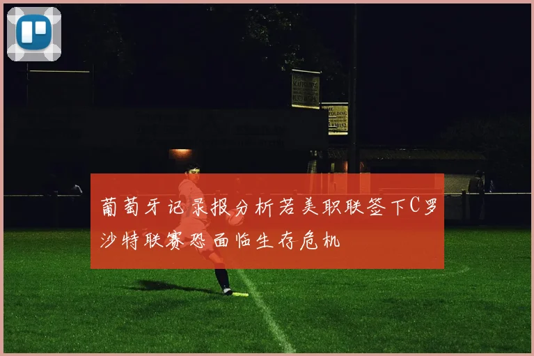 葡萄牙记录报分析若美职联签下C罗沙特联赛恐面临生存危机