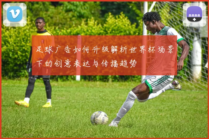足球广告如何升级解析世界杯场景下的创意表达与传播趋势