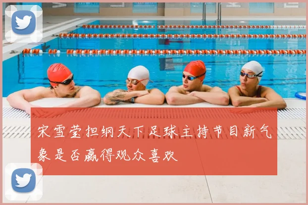 宋雪莹担纲天下足球主持节目新气象是否赢得观众喜欢