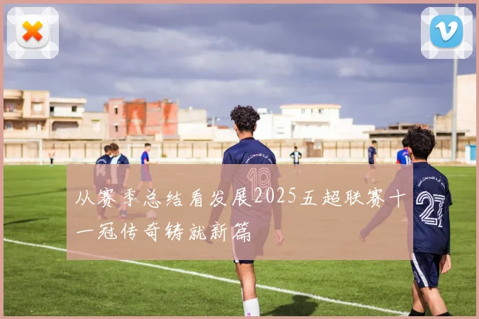 从赛季总结看发展2025五超联赛十一冠传奇铸就新篇