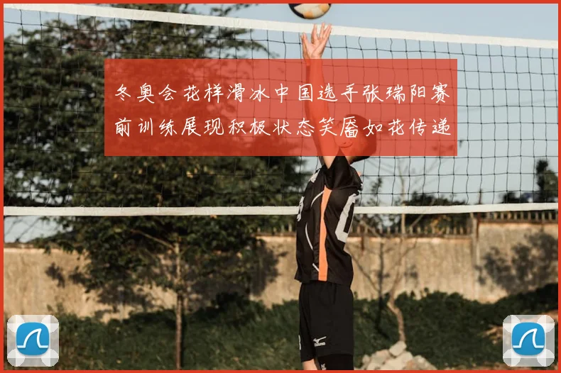 冬奥会花样滑冰中国选手张瑞阳赛前训练展现积极状态笑靥如花传递自信