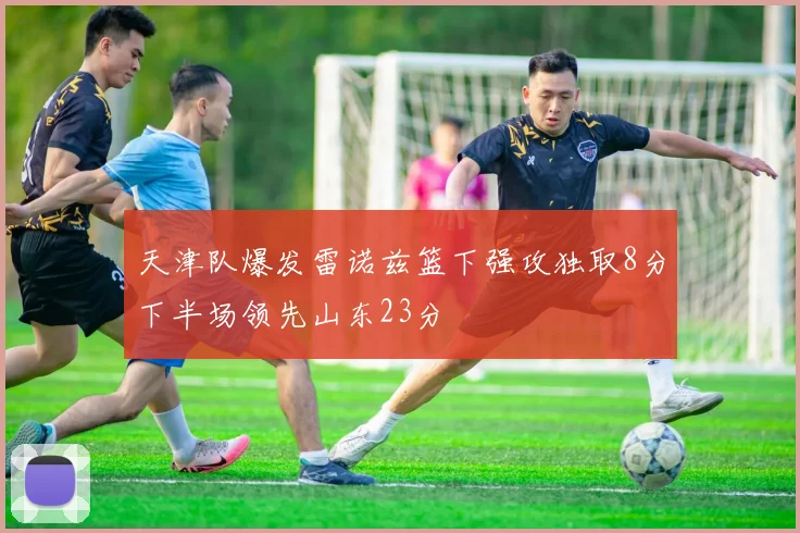 天津队爆发雷诺兹篮下强攻独取8分下半场领先山东23分