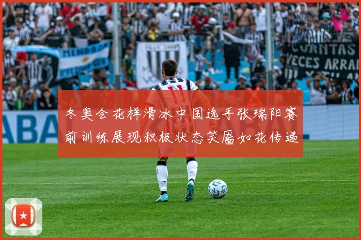 冬奥会花样滑冰中国选手张瑞阳赛前训练展现积极状态笑靥如花传递自信