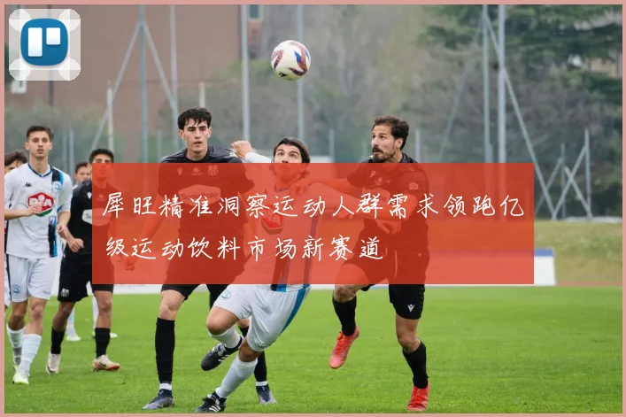 犀旺精准洞察运动人群需求领跑亿级运动饮料市场新赛道