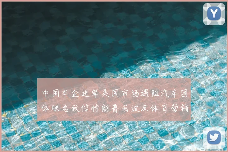 中国车企进军美国市场遇阻汽车团体联名致信特朗普或波及体育营销合作