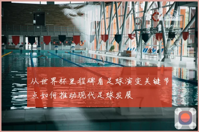 从世界杯里程碑看足球演变关键节点如何推动现代足球发展