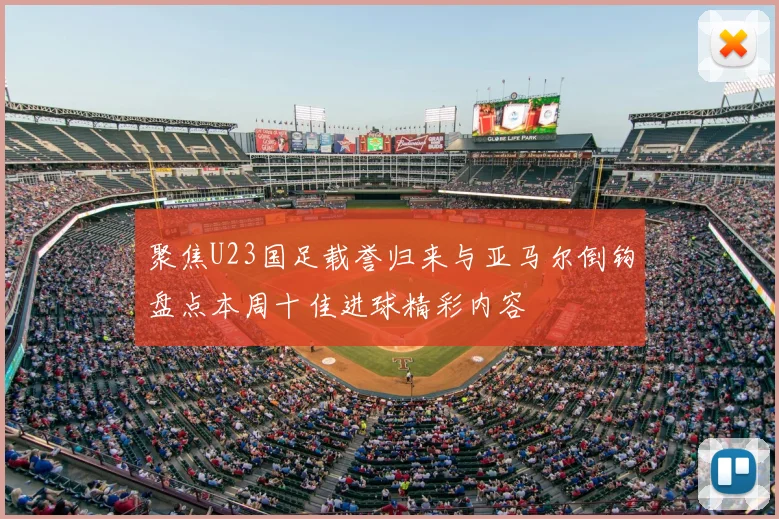 聚焦U23国足载誉归来与亚马尔倒钩盘点本周十佳进球精彩内容