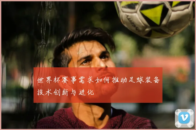 世界杯赛事需求如何推动足球装备技术创新与进化