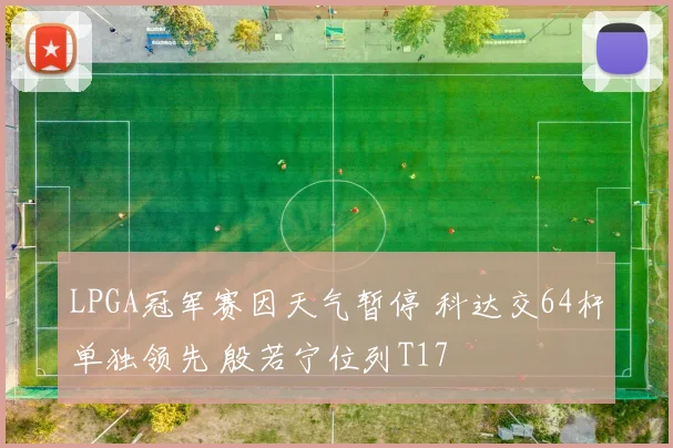 LPGA冠军赛因天气暂停 科达交64杆单独领先 殷若宁位列T17